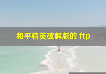 和平精英破解版的 ftp